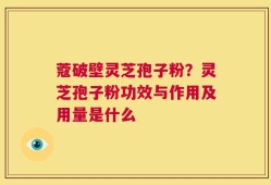 蔻破壁灵芝孢子粉？灵芝孢子粉功效与作用及用量是什么