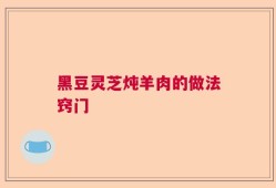 黑豆灵芝炖羊肉的做法窍门