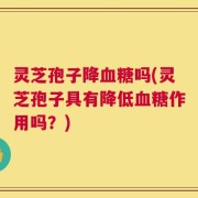 灵芝孢子降血糖吗(灵芝孢子具有降低血糖作用吗？)