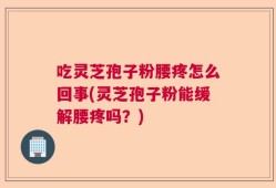 吃灵芝孢子粉腰疼怎么回事(灵芝孢子粉能缓解腰疼吗？)