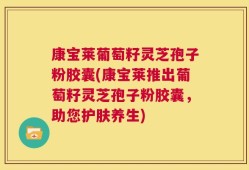 康宝莱葡萄籽灵芝孢子粉胶囊(康宝莱推出葡萄籽灵芝孢子粉胶囊，助您护肤养生)