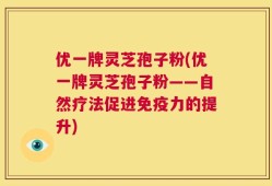 优一牌灵芝孢子粉(优一牌灵芝孢子粉——自然疗法促进免疫力的提升)