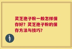 灵芝孢子粉一般怎样保存好？灵芝孢子粉的保存方法与技巧？