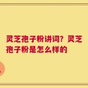 灵芝孢子粉讲词？灵芝孢子粉是怎么样的