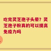 吃完灵芝孢子头晕？灵芝孢子粉真的可以提高免疫力吗