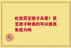 吃完灵芝孢子头晕？灵芝孢子粉真的可以提高免疫力吗