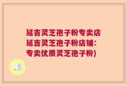 延吉灵芝孢子粉专卖店延吉灵芝孢子粉店铺：专卖优质灵芝孢子粉)