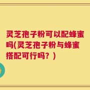 灵芝孢子粉可以配蜂蜜吗(灵芝孢子粉与蜂蜜搭配可行吗？)