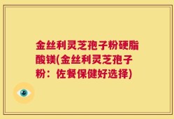 金丝利灵芝孢子粉硬脂酸镁(金丝利灵芝孢子粉：佐餐保健好选择)
