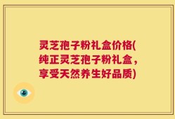 灵芝孢子粉礼盒价格(纯正灵芝孢子粉礼盒，享受天然养生好品质)