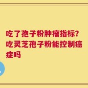 吃了孢子粉肿瘤指标？吃灵芝孢子粉能控制癌症吗