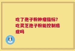 吃了孢子粉肿瘤指标？吃灵芝孢子粉能控制癌症吗