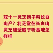 双十一灵芝孢子粉长白山产？北芝堂在长白山灵芝破壁胞子粉基地怎样样