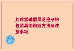 九珍堂破壁灵芝孢子粉包装真伪辨别方法及注意事项