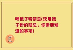 喝孢子粉禁忌(饮用孢子粉的禁忌，你需要知道的事项)