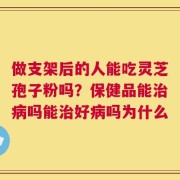 做支架后的人能吃灵芝孢子粉吗？保健品能治病吗能治好病吗为什么