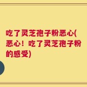 吃了灵芝孢子粉恶心(恶心！吃了灵芝孢子粉的感受)
