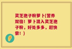 灵芝孢子粉萝卜(营养双倍！萝卜混入灵芝孢子粉，好处多多，赶快尝！)
