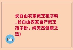 长白山农家灵芝孢子粉_长白山农家自产灵芝孢子粉，纯天然健康之选)