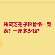 纯灵芝孢子粉价格一览表？一斤多少钱？