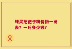 纯灵芝孢子粉价格一览表？一斤多少钱？