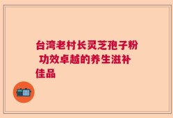 台湾老村长灵芝孢子粉 功效卓越的养生滋补佳品