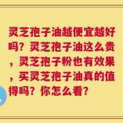 灵芝孢子油越便宜越好吗？灵芝孢子油这么贵，灵芝孢子粉也有效果，买灵芝孢子油真的值得吗？你怎么看？