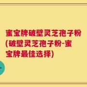 蜜宝牌破壁灵芝孢子粉(破壁灵芝孢子粉-蜜宝牌最佳选择)