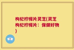 枸杞柠檬片灵芝(灵芝枸杞柠檬片：保健好物)