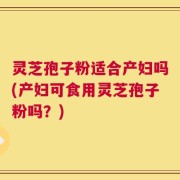 灵芝孢子粉适合产妇吗(产妇可食用灵芝孢子粉吗？)