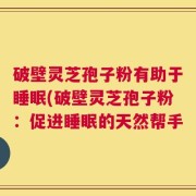 破壁灵芝孢子粉有助于睡眠(破壁灵芝孢子粉：促进睡眠的天然帮手