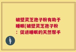 破壁灵芝孢子粉有助于睡眠(破壁灵芝孢子粉：促进睡眠的天然帮手