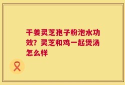 干姜灵芝孢子粉泡水功效？灵芝和鸡一起煲汤怎么样
