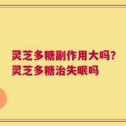 灵芝多糖副作用大吗？灵芝多糖治失眠吗