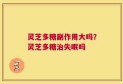 灵芝多糖副作用大吗？灵芝多糖治失眠吗