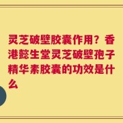 灵芝破壁胶囊作用？香港懿生堂灵芝破壁孢子精华素胶囊的功效是什么
