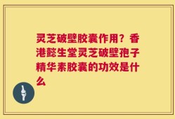 灵芝破壁胶囊作用？香港懿生堂灵芝破壁孢子精华素胶囊的功效是什么