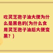 吃灵芝孢子油大便为什么是黑色的(为什么食用灵芝孢子油后大便变黑？)