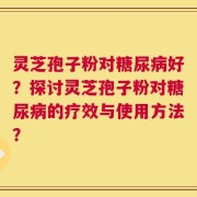 灵芝孢子粉对糖尿病好？探讨灵芝孢子粉对糖尿病的疗效与使用方法？
