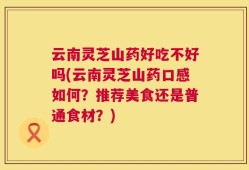 云南灵芝山药好吃不好吗(云南灵芝山药口感如何？推荐美食还是普通食材？)
