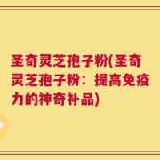 圣奇灵芝孢子粉(圣奇灵芝孢子粉：提高免疫力的神奇补品)
