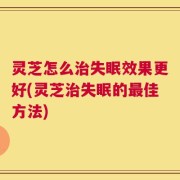 灵芝怎么治失眠效果更好(灵芝治失眠的最佳方法)