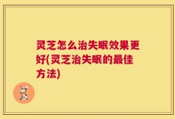 灵芝怎么治失眠效果更好(灵芝治失眠的最佳方法)