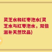 灵芝水和红枣泡水(灵芝水与红枣泡水，双倍滋补天然饮品)