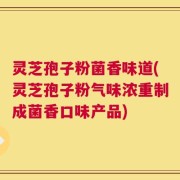 灵芝孢子粉菌香味道(灵芝孢子粉气味浓重制成菌香口味产品)