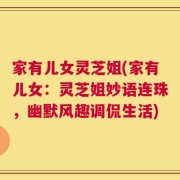 家有儿女灵芝姐(家有儿女：灵芝姐妙语连珠，幽默风趣调侃生活)