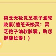 禧芝天极灵芝孢子油软胶囊(禧芝天极灵：灵芝孢子油软胶囊，助您健康长寿！)
