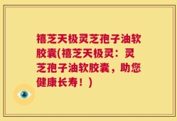 禧芝天极灵芝孢子油软胶囊(禧芝天极灵：灵芝孢子油软胶囊，助您健康长寿！)