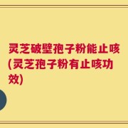 灵芝破壁孢子粉能止咳(灵芝孢子粉有止咳功效)