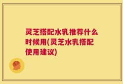 灵芝搭配水乳推荐什么时候用(灵芝水乳搭配使用建议)